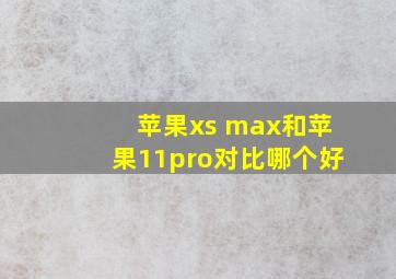 苹果xs max和苹果11pro对比哪个好